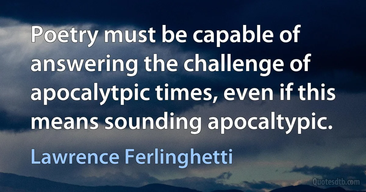 Poetry must be capable of answering the challenge of apocalytpic times, even if this means sounding apocaltypic. (Lawrence Ferlinghetti)