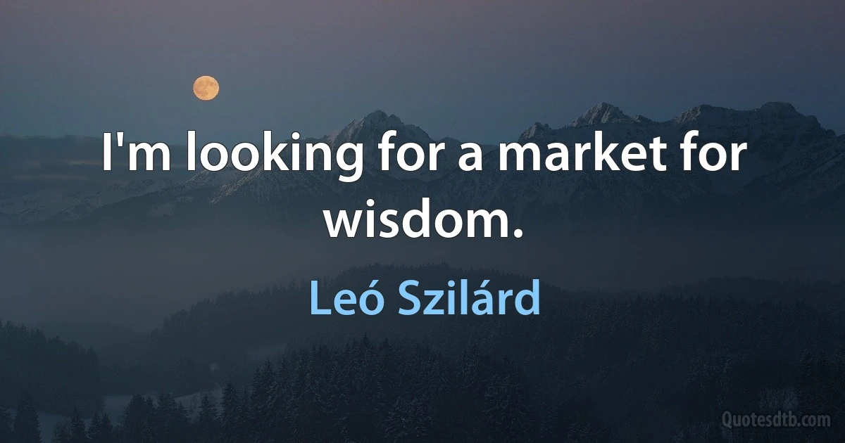 I'm looking for a market for wisdom. (Leó Szilárd)