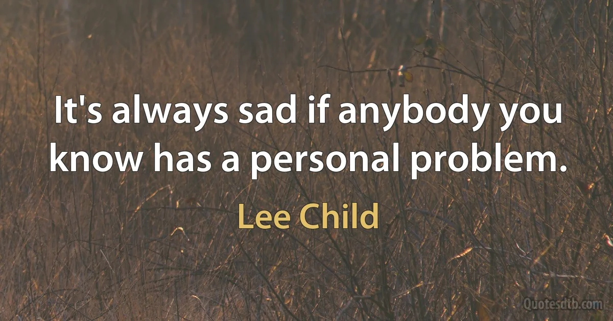 It's always sad if anybody you know has a personal problem. (Lee Child)