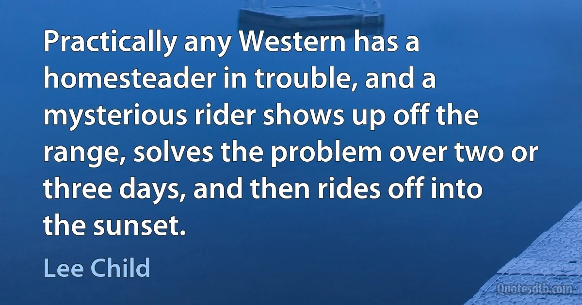 Practically any Western has a homesteader in trouble, and a mysterious rider shows up off the range, solves the problem over two or three days, and then rides off into the sunset. (Lee Child)