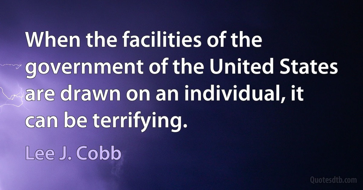 When the facilities of the government of the United States are drawn on an individual, it can be terrifying. (Lee J. Cobb)