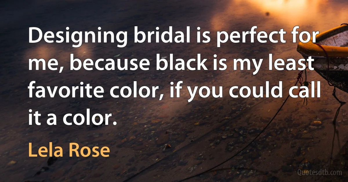 Designing bridal is perfect for me, because black is my least favorite color, if you could call it a color. (Lela Rose)