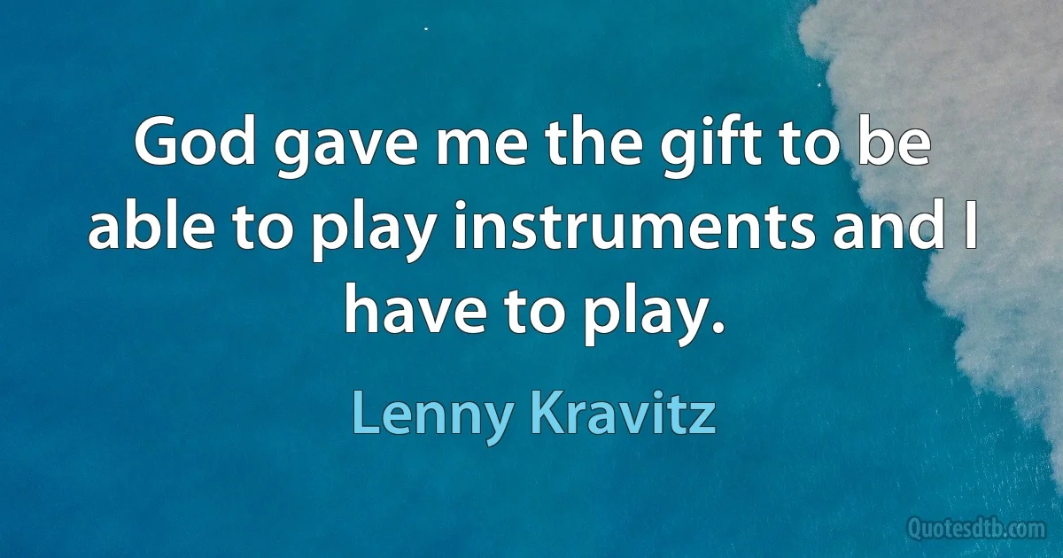 God gave me the gift to be able to play instruments and I have to play. (Lenny Kravitz)