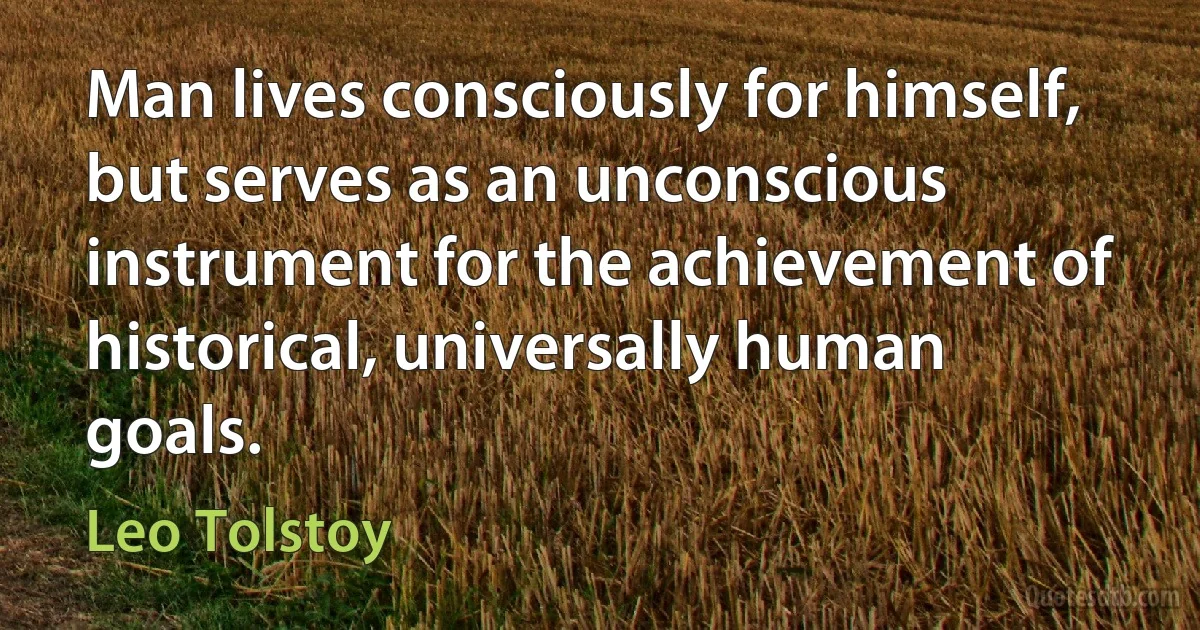 Man lives consciously for himself, but serves as an unconscious instrument for the achievement of historical, universally human goals. (Leo Tolstoy)