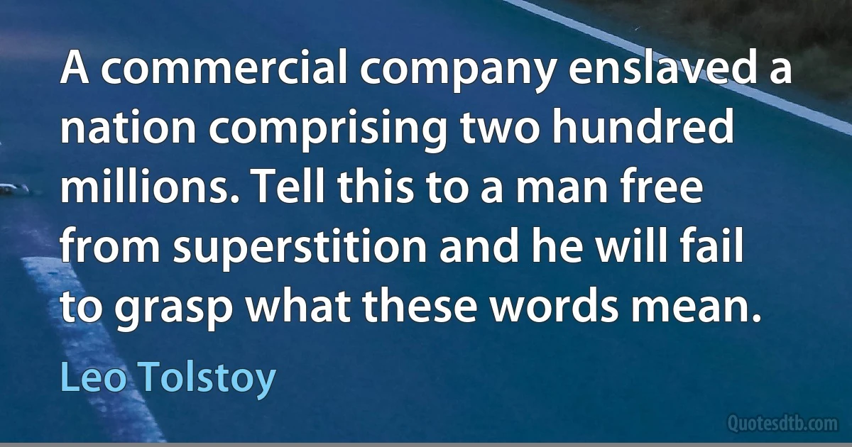 A commercial company enslaved a nation comprising two hundred millions. Tell this to a man free from superstition and he will fail to grasp what these words mean. (Leo Tolstoy)