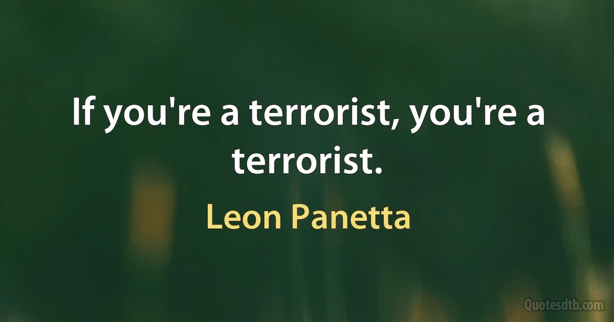 If you're a terrorist, you're a terrorist. (Leon Panetta)