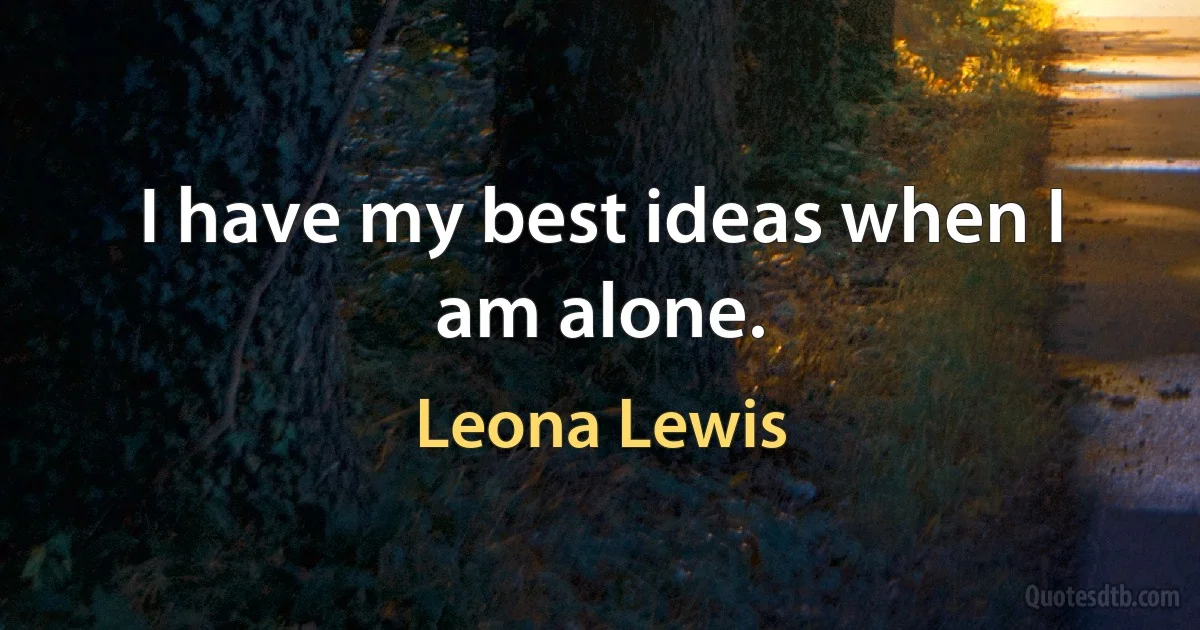 I have my best ideas when I am alone. (Leona Lewis)