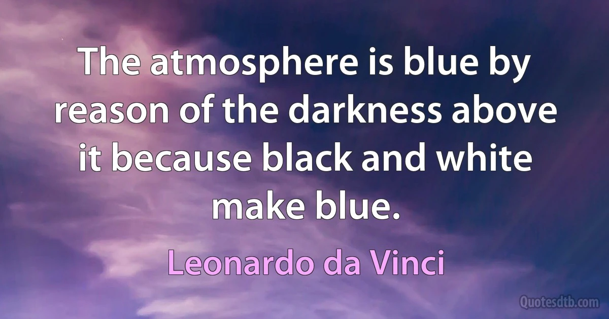 The atmosphere is blue by reason of the darkness above it because black and white make blue. (Leonardo da Vinci)