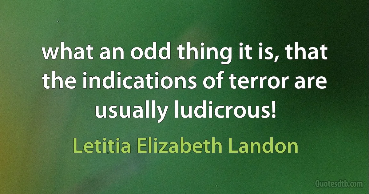 what an odd thing it is, that the indications of terror are usually ludicrous! (Letitia Elizabeth Landon)