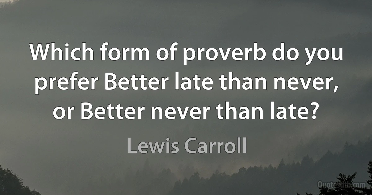 Which form of proverb do you prefer Better late than never, or Better never than late? (Lewis Carroll)