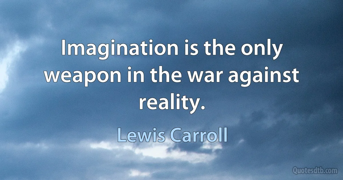 Imagination is the only weapon in the war against reality. (Lewis Carroll)