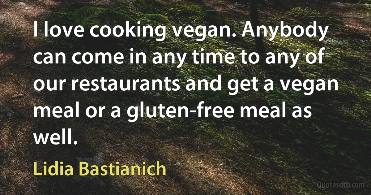 I love cooking vegan. Anybody can come in any time to any of our restaurants and get a vegan meal or a gluten-free meal as well. (Lidia Bastianich)