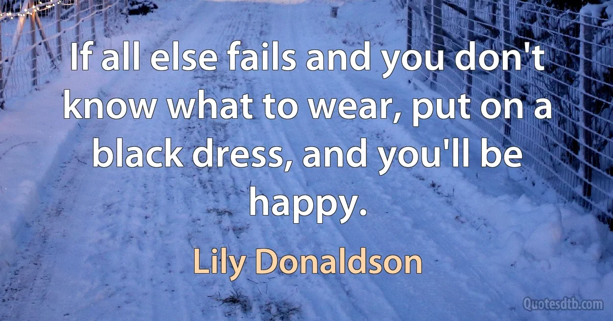 If all else fails and you don't know what to wear, put on a black dress, and you'll be happy. (Lily Donaldson)