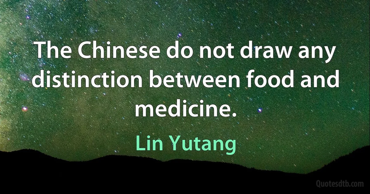 The Chinese do not draw any distinction between food and medicine. (Lin Yutang)