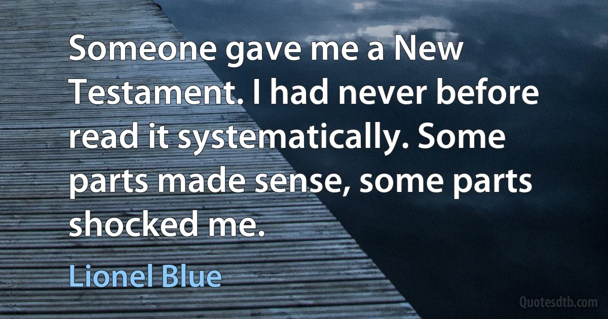 Someone gave me a New Testament. I had never before read it systematically. Some parts made sense, some parts shocked me. (Lionel Blue)