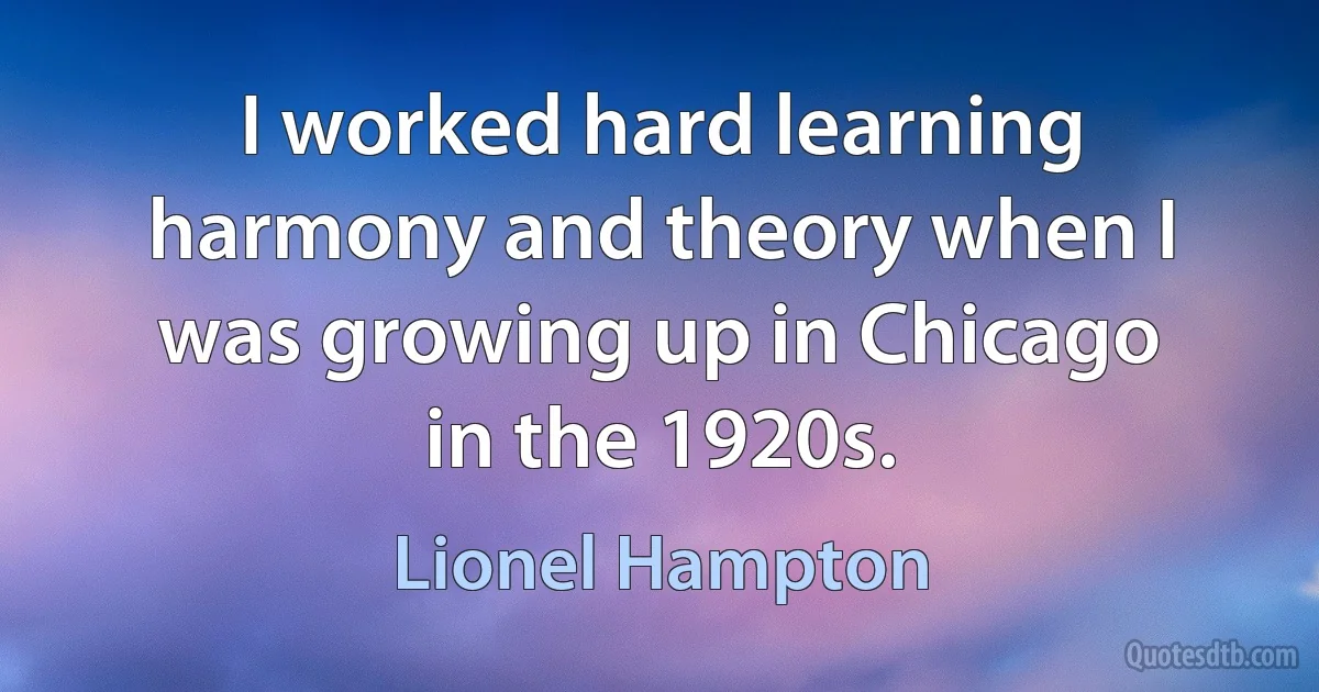 I worked hard learning harmony and theory when I was growing up in Chicago in the 1920s. (Lionel Hampton)