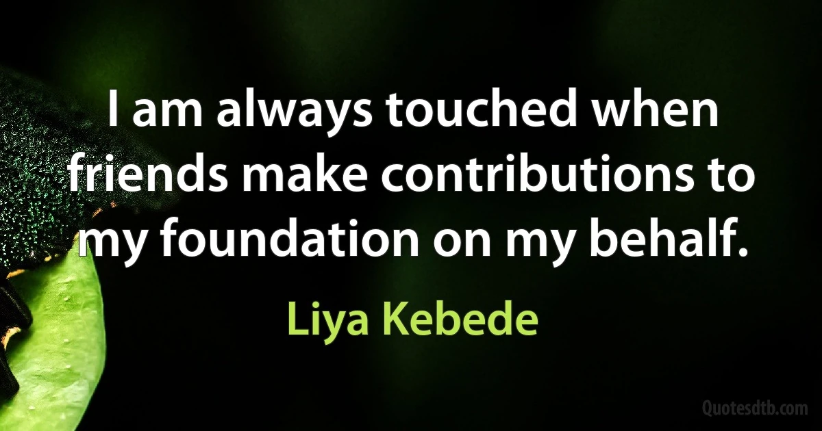 I am always touched when friends make contributions to my foundation on my behalf. (Liya Kebede)