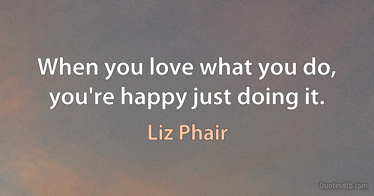 When you love what you do, you're happy just doing it. (Liz Phair)