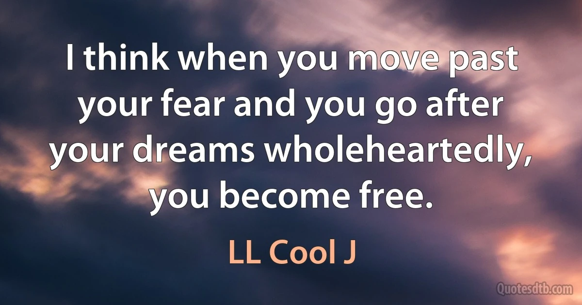 I think when you move past your fear and you go after your dreams wholeheartedly, you become free. (LL Cool J)