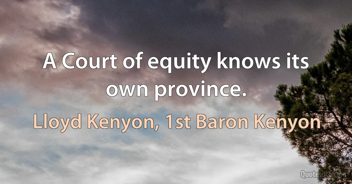 A Court of equity knows its own province. (Lloyd Kenyon, 1st Baron Kenyon)