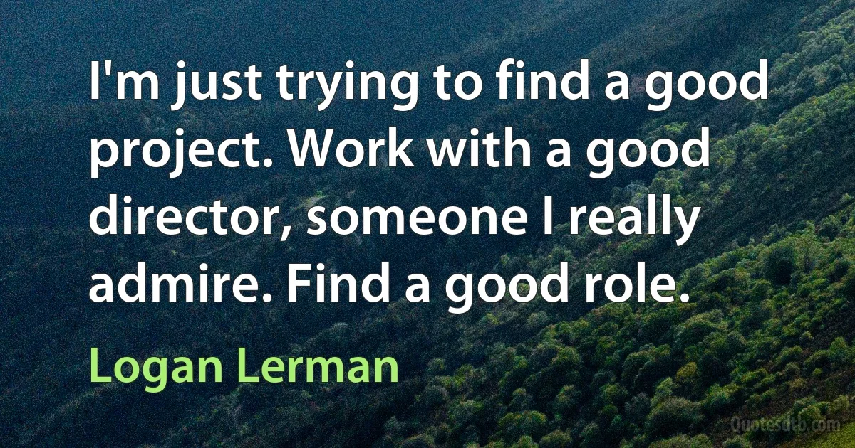 I'm just trying to find a good project. Work with a good director, someone I really admire. Find a good role. (Logan Lerman)