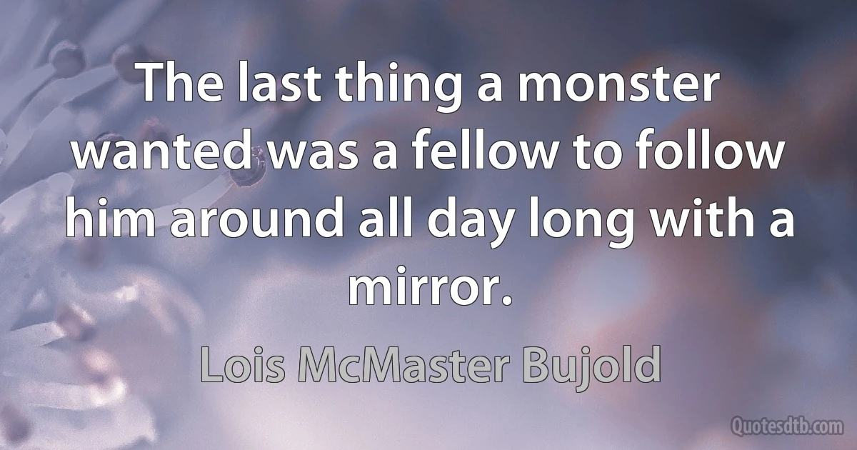 The last thing a monster wanted was a fellow to follow him around all day long with a mirror. (Lois McMaster Bujold)