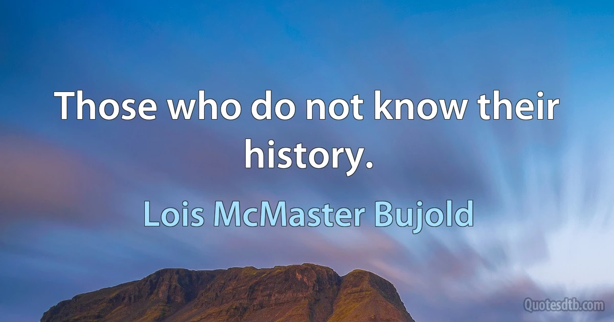 Those who do not know their history. (Lois McMaster Bujold)