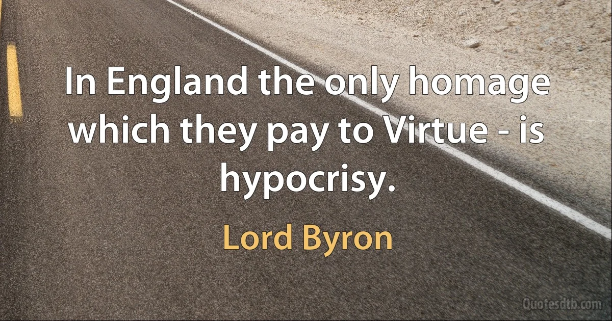 In England the only homage which they pay to Virtue - is hypocrisy. (Lord Byron)