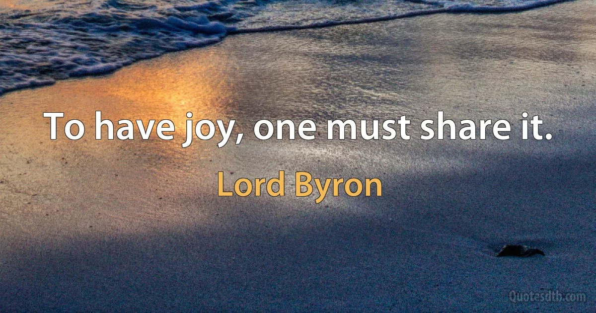 To have joy, one must share it. (Lord Byron)