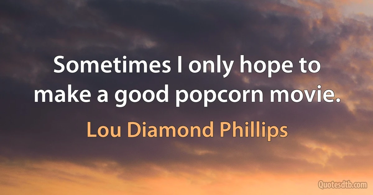 Sometimes I only hope to make a good popcorn movie. (Lou Diamond Phillips)