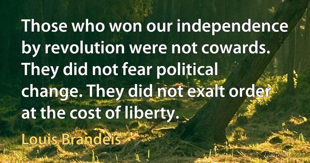 Those who won our independence by revolution were not cowards. They did not fear political change. They did not exalt order at the cost of liberty. (Louis Brandeis)