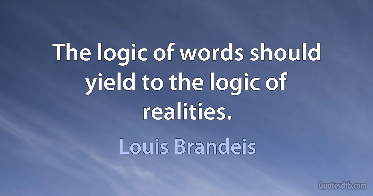 The logic of words should yield to the logic of realities. (Louis Brandeis)