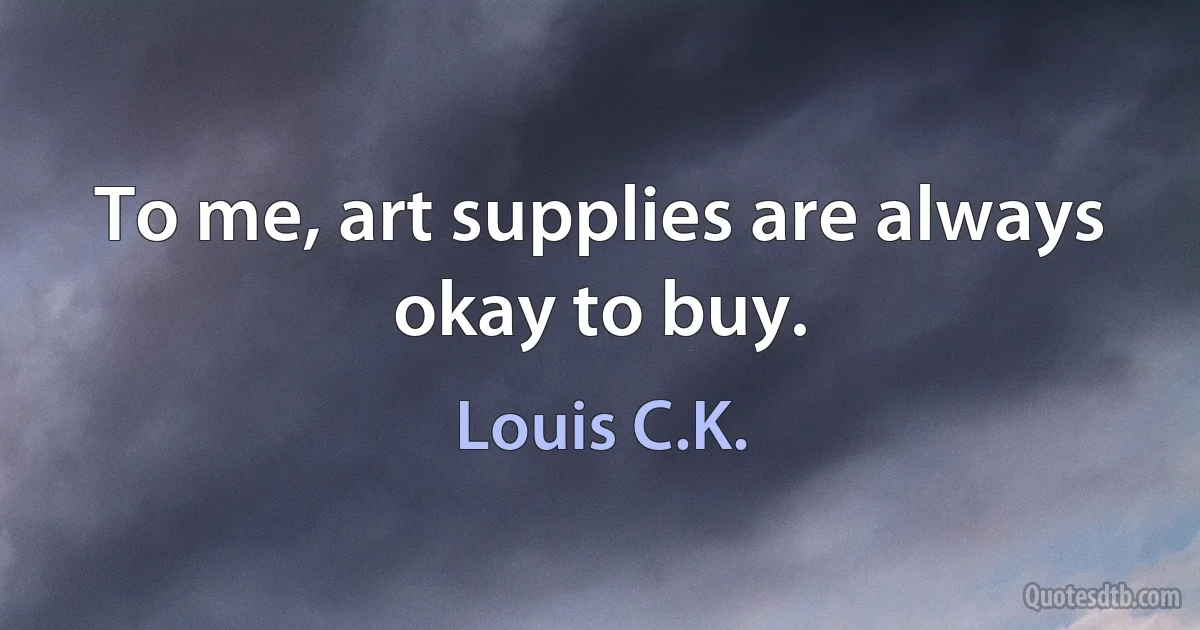 To me, art supplies are always okay to buy. (Louis C.K.)