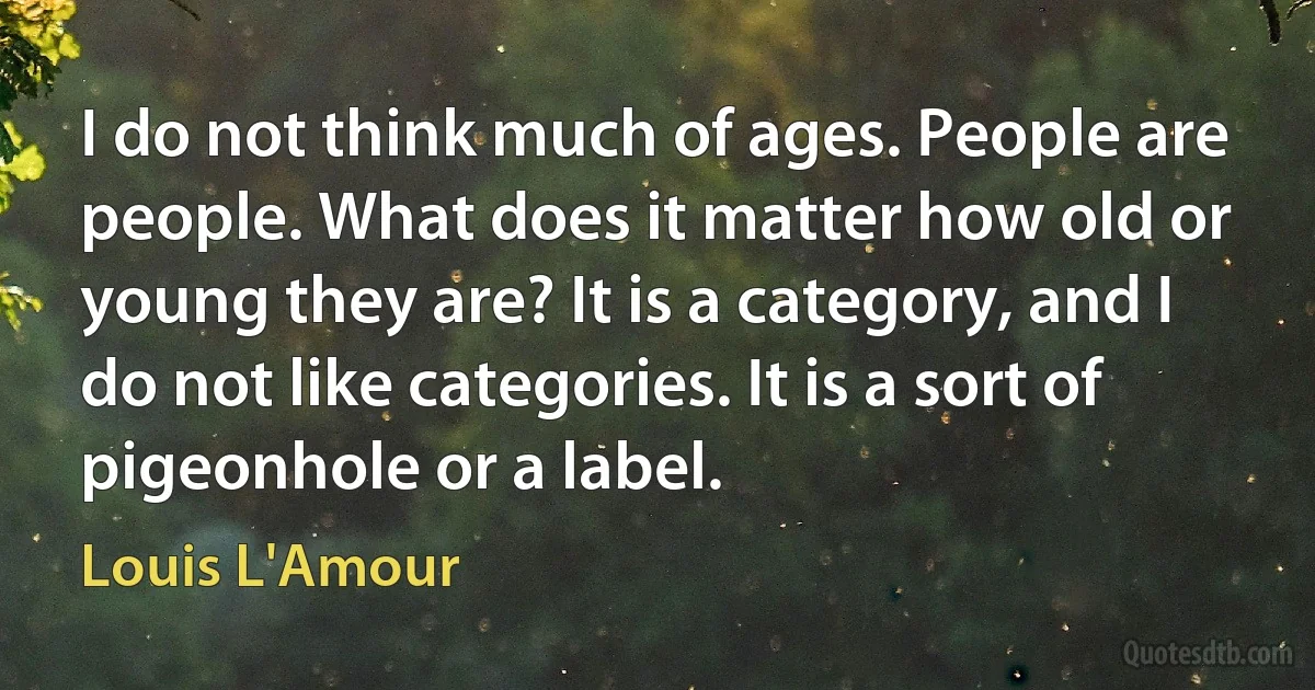 I do not think much of ages. People are people. What does it matter how old or young they are? It is a category, and I do not like categories. It is a sort of pigeonhole or a label. (Louis L'Amour)