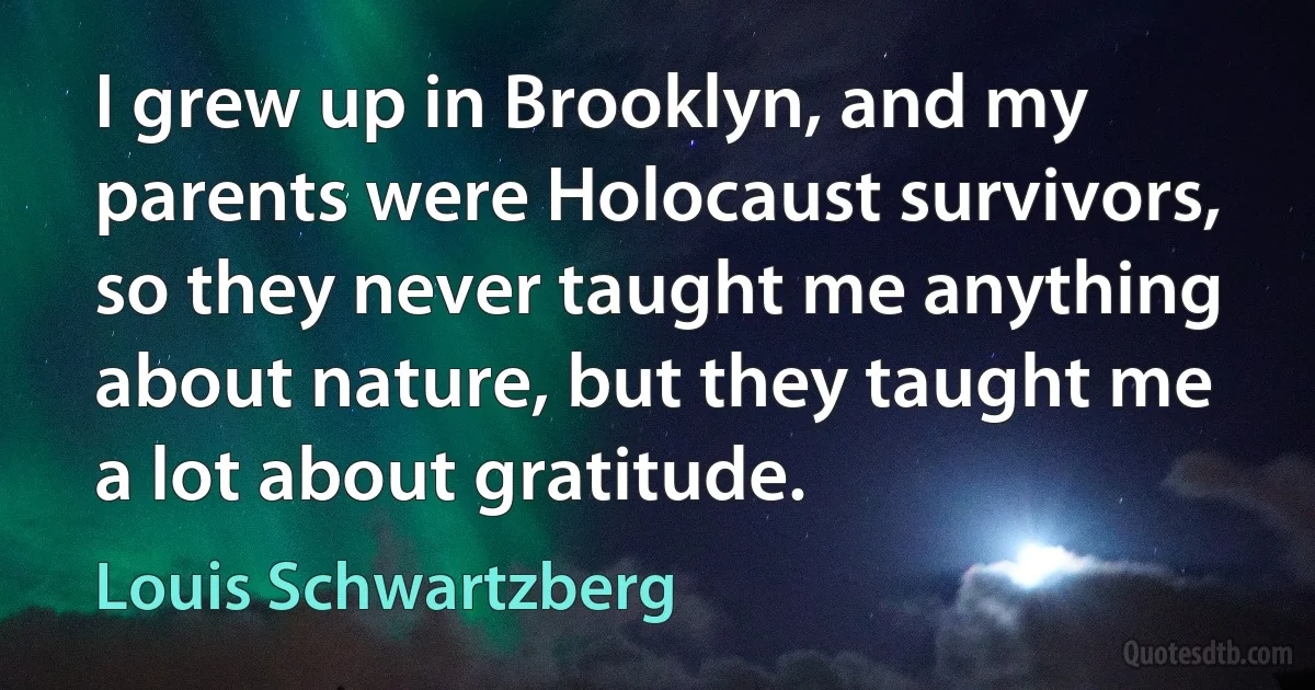 I grew up in Brooklyn, and my parents were Holocaust survivors, so they never taught me anything about nature, but they taught me a lot about gratitude. (Louis Schwartzberg)