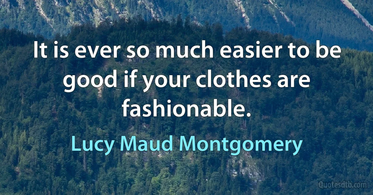 It is ever so much easier to be good if your clothes are fashionable. (Lucy Maud Montgomery)