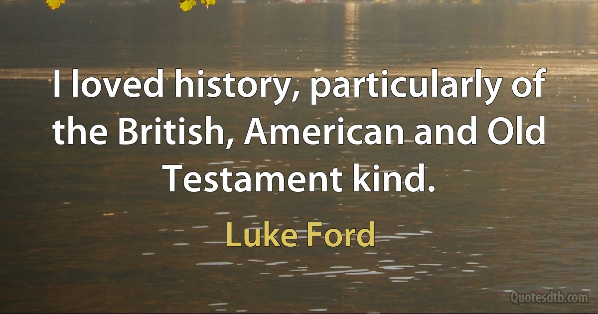 I loved history, particularly of the British, American and Old Testament kind. (Luke Ford)