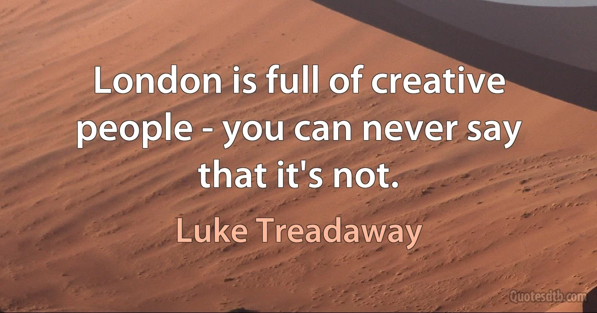 London is full of creative people - you can never say that it's not. (Luke Treadaway)