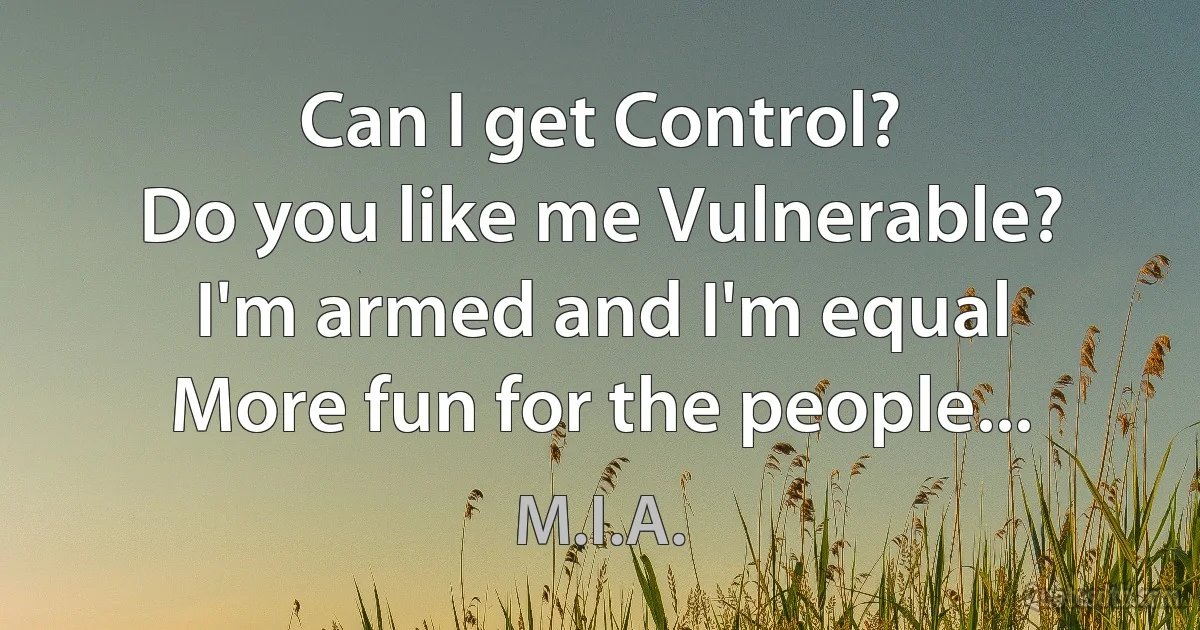 Can I get Control?
Do you like me Vulnerable?
I'm armed and I'm equal
More fun for the people... (M.I.A.)