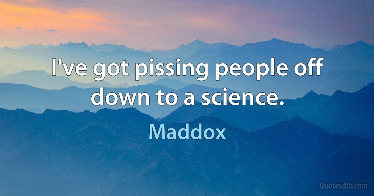 I've got pissing people off down to a science. (Maddox)