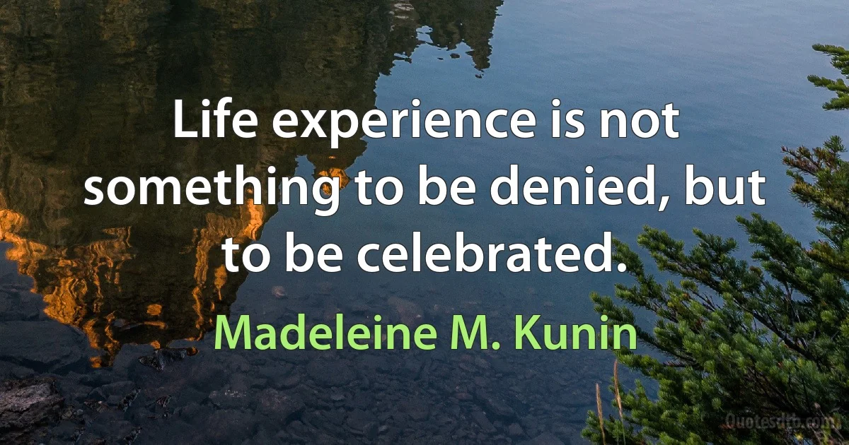 Life experience is not something to be denied, but to be celebrated. (Madeleine M. Kunin)