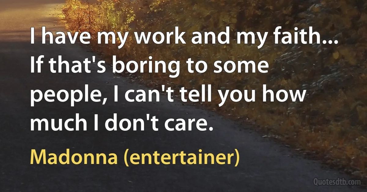 I have my work and my faith... If that's boring to some people, I can't tell you how much I don't care. (Madonna (entertainer))