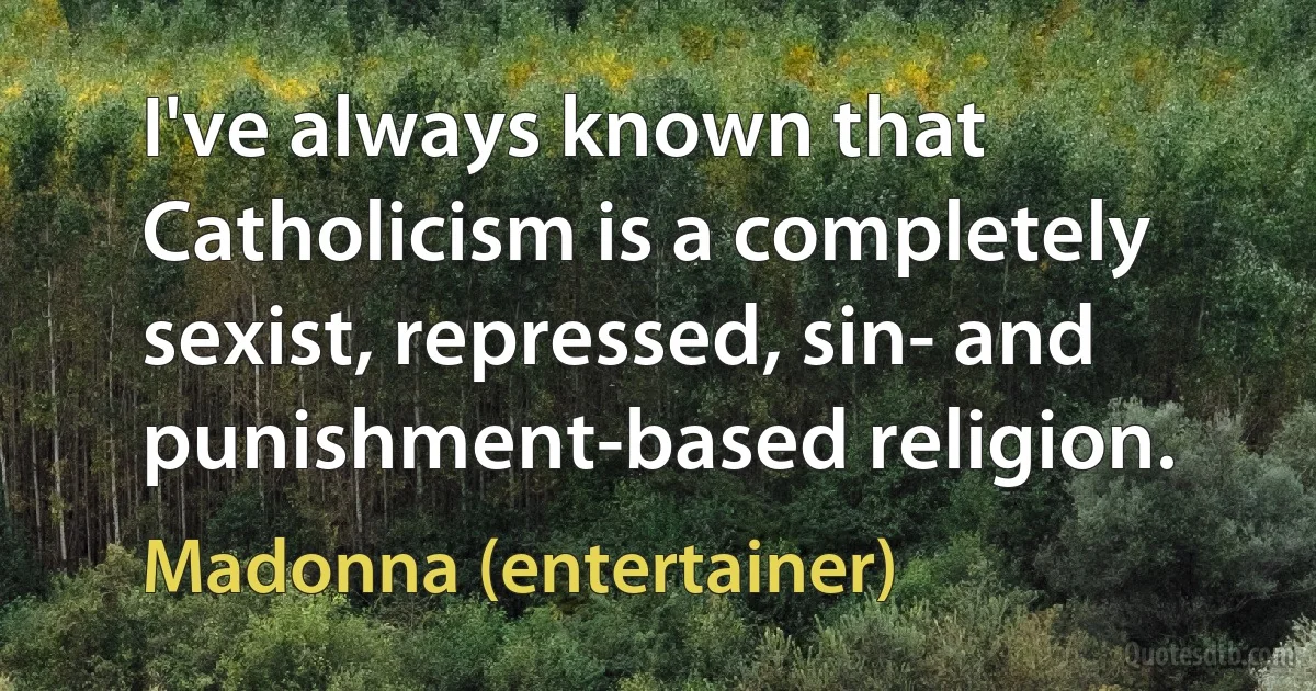 I've always known that Catholicism is a completely sexist, repressed, sin- and punishment-based religion. (Madonna (entertainer))