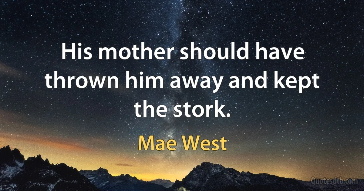 His mother should have thrown him away and kept the stork. (Mae West)