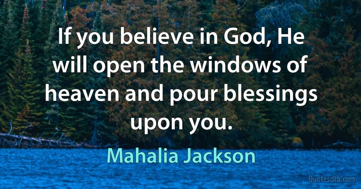 If you believe in God, He will open the windows of heaven and pour blessings upon you. (Mahalia Jackson)