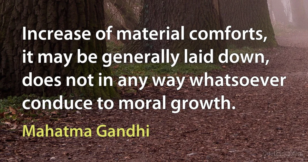 Increase of material comforts, it may be generally laid down, does not in any way whatsoever conduce to moral growth. (Mahatma Gandhi)