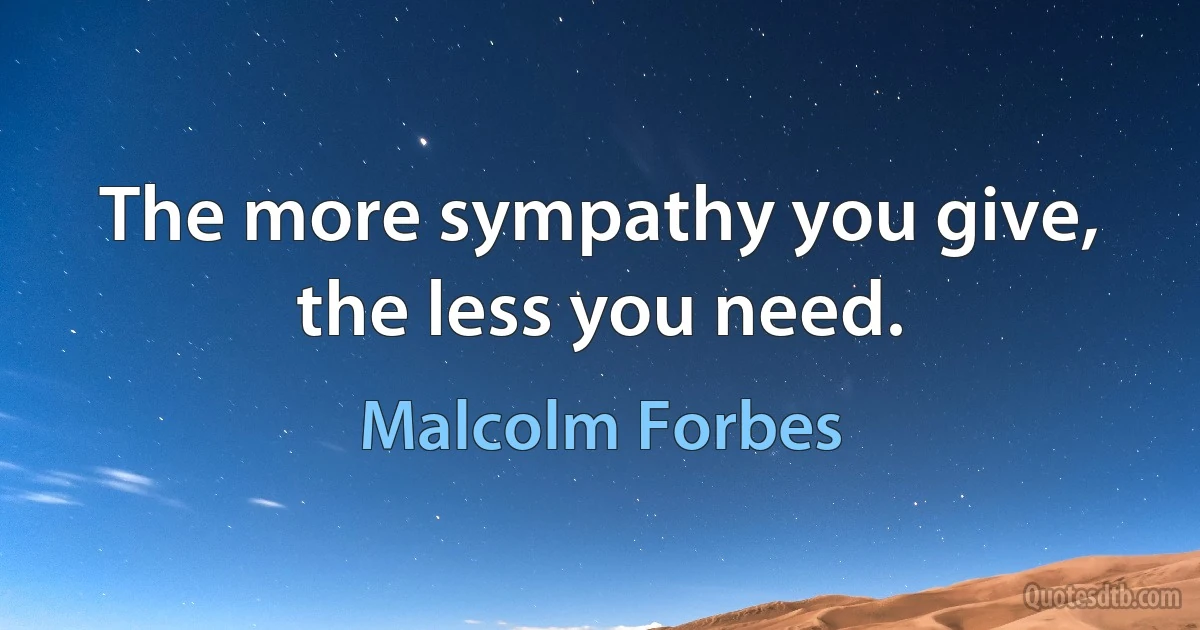 The more sympathy you give, the less you need. (Malcolm Forbes)