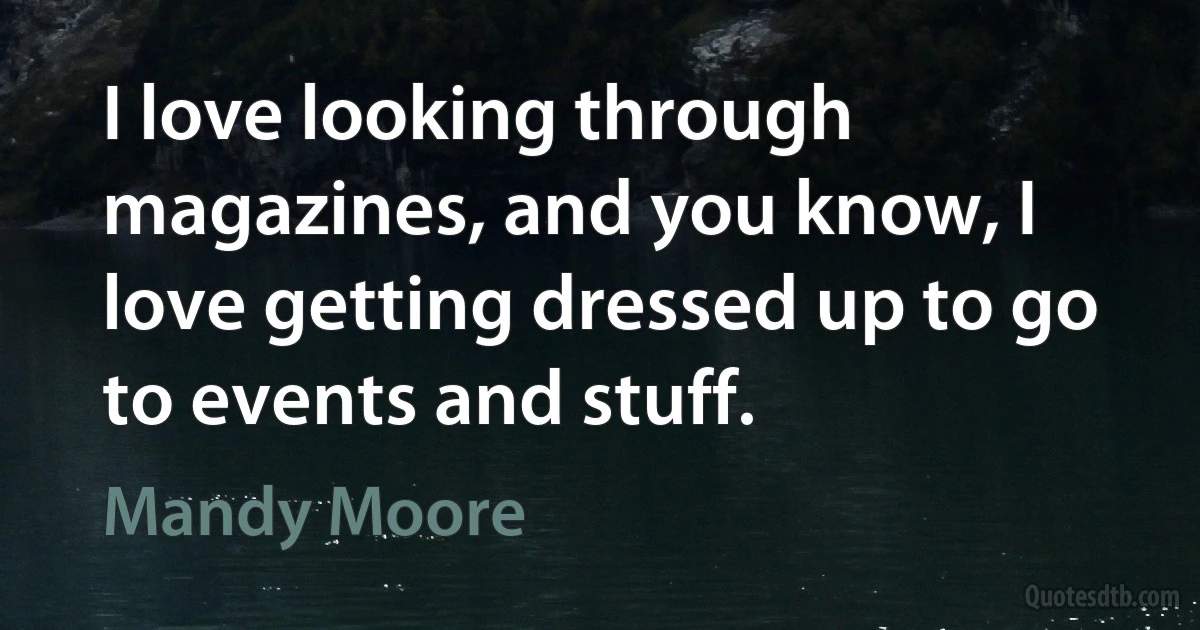 I love looking through magazines, and you know, I love getting dressed up to go to events and stuff. (Mandy Moore)