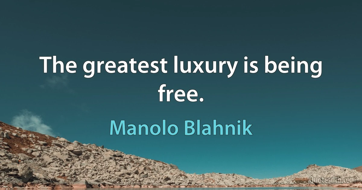 The greatest luxury is being free. (Manolo Blahnik)