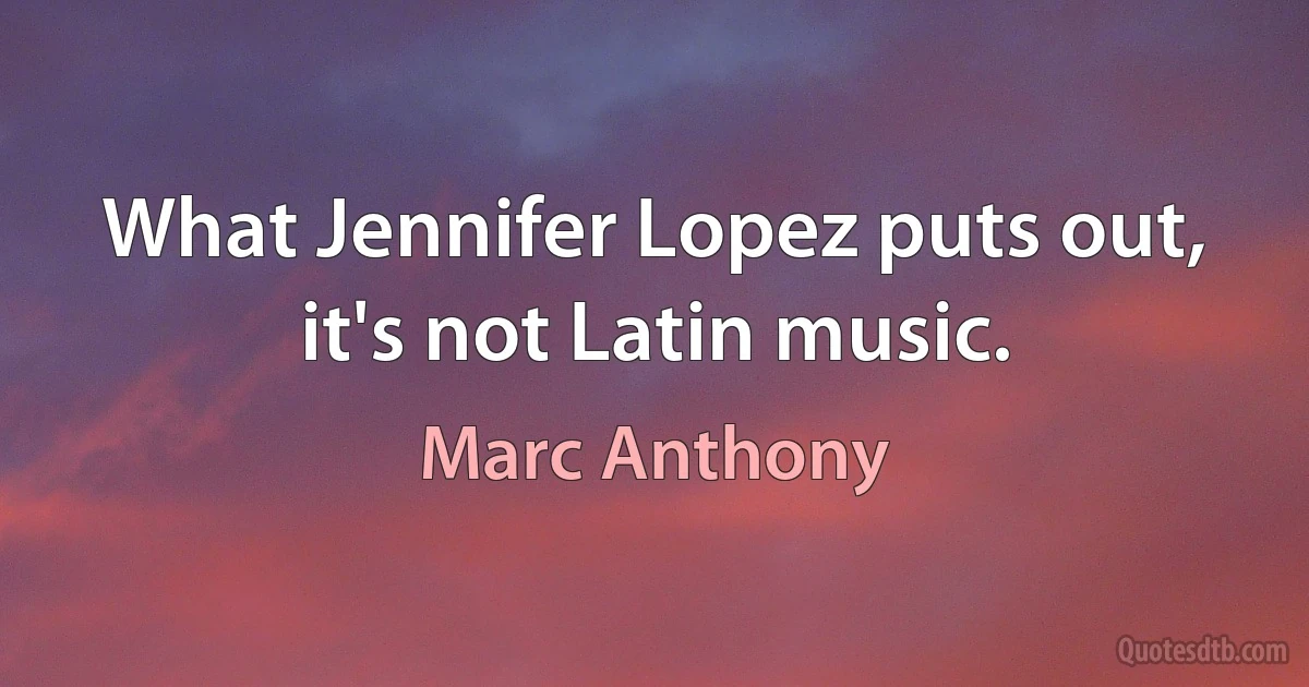 What Jennifer Lopez puts out, it's not Latin music. (Marc Anthony)